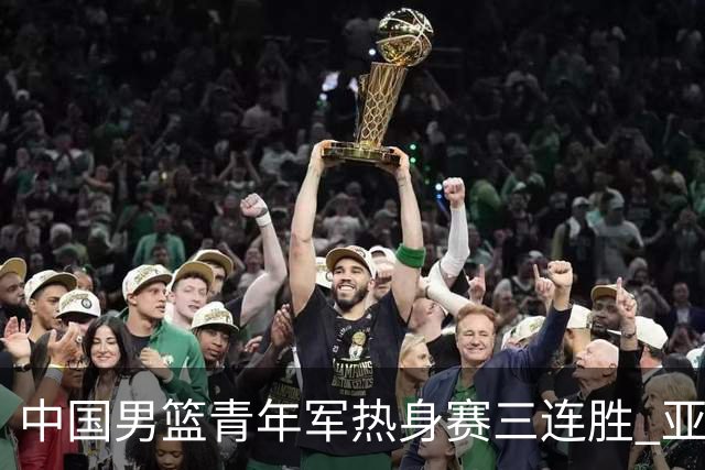 中国男篮青年军热身赛三连胜 亚洲杯征程机遇挑战并存